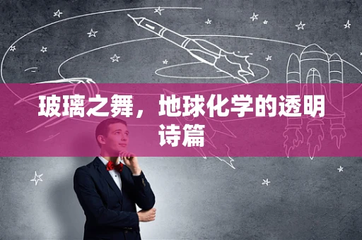 玻璃之舞，地球化学的透明诗篇