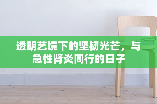 透明艺境下的坚韧光芒，与急性肾炎同行的日子
