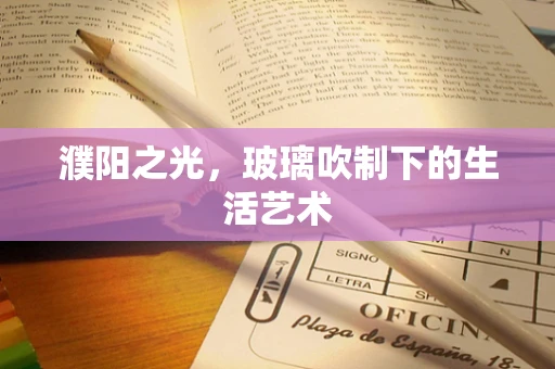 濮阳之光，玻璃吹制下的生活艺术