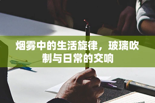 烟雾中的生活旋律，玻璃吹制与日常的交响
