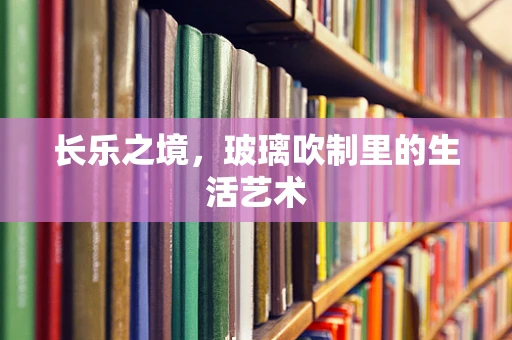 长乐之境，玻璃吹制里的生活艺术