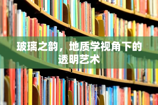 玻璃之韵，地质学视角下的透明艺术