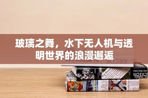 玻璃之舞，水下无人机与透明世界的浪漫邂逅