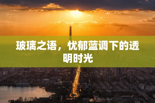 玻璃之语，忧郁蓝调下的透明时光