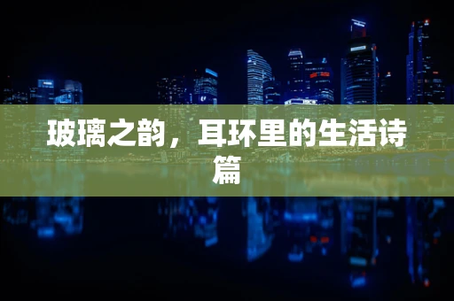 玻璃之韵，耳环里的生活诗篇