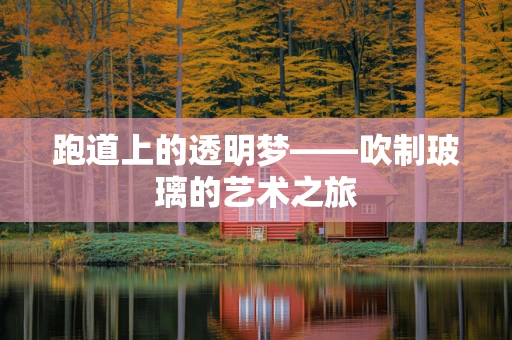 跑道上的透明梦——吹制玻璃的艺术之旅