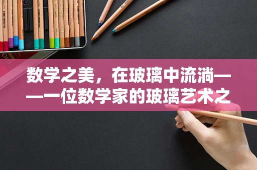 数学之美，在玻璃中流淌——一位数学家的玻璃艺术之旅