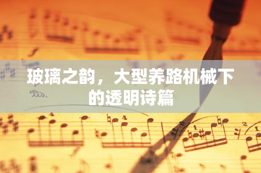 玻璃之韵，大型养路机械下的透明诗篇