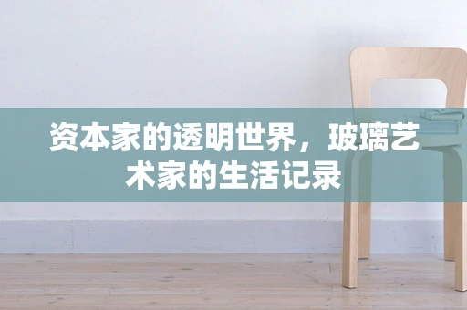 资本家的透明世界，玻璃艺术家的生活记录