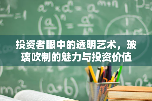 投资者眼中的透明艺术，玻璃吹制的魅力与投资价值
