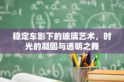 稳定车影下的玻璃艺术，时光的凝固与透明之舞