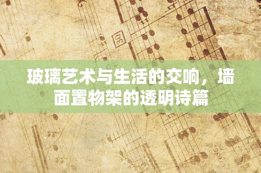 玻璃艺术与生活的交响，墙面置物架的透明诗篇