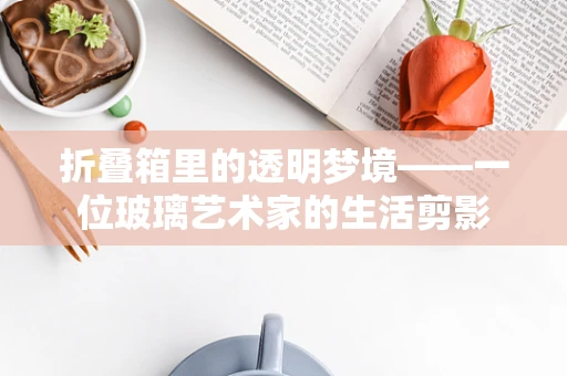折叠箱里的透明梦境——一位玻璃艺术家的生活剪影