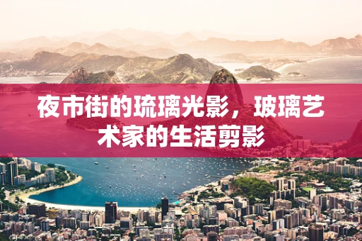 夜市街的琉璃光影，玻璃艺术家的生活剪影