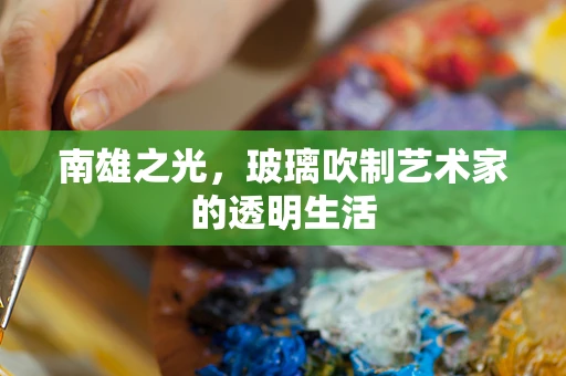 南雄之光，玻璃吹制艺术家的透明生活