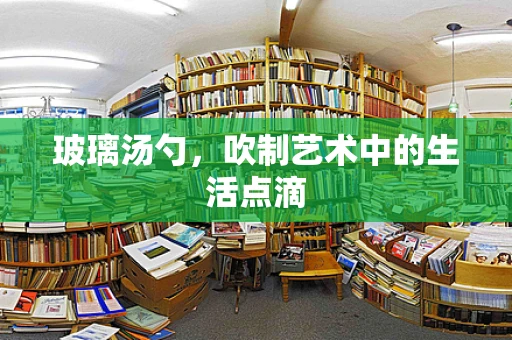 玻璃汤勺，吹制艺术中的生活点滴