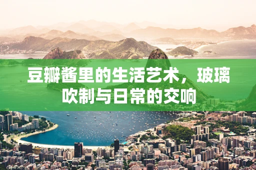 豆瓣酱里的生活艺术，玻璃吹制与日常的交响