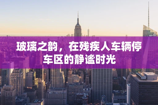 玻璃之韵，在残疾人车辆停车区的静谧时光