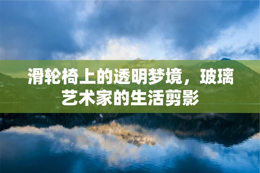 滑轮椅上的透明梦境，玻璃艺术家的生活剪影