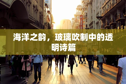 海洋之韵，玻璃吹制中的透明诗篇