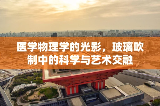 医学物理学的光影，玻璃吹制中的科学与艺术交融