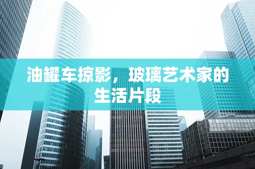 油罐车掠影，玻璃艺术家的生活片段