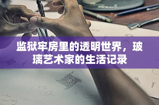 监狱牢房里的透明世界，玻璃艺术家的生活记录