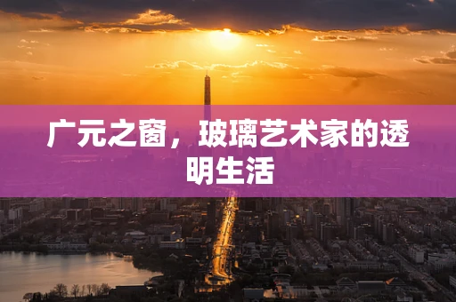 广元之窗，玻璃艺术家的透明生活