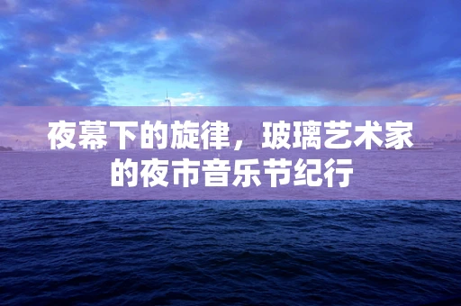 夜幕下的旋律，玻璃艺术家的夜市音乐节纪行
