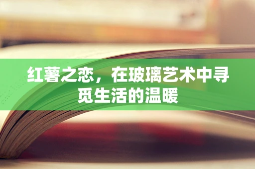 红薯之恋，在玻璃艺术中寻觅生活的温暖