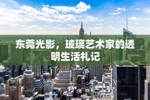 东莞光影，玻璃艺术家的透明生活札记