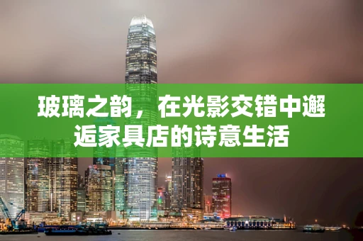 玻璃之韵，在光影交错中邂逅家具店的诗意生活