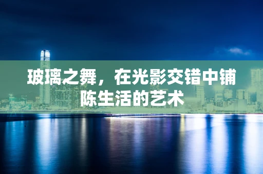 玻璃之舞，在光影交错中铺陈生活的艺术