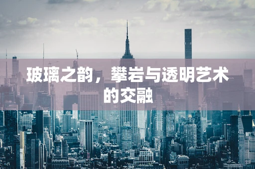 玻璃之韵，攀岩与透明艺术的交融