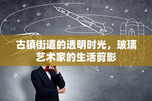 古镇街道的透明时光，玻璃艺术家的生活剪影