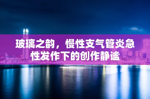 玻璃之韵，慢性支气管炎急性发作下的创作静谧