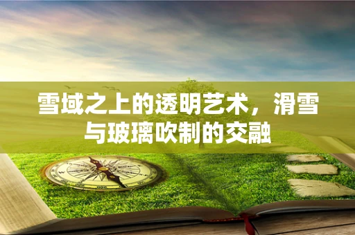雪域之上的透明艺术，滑雪与玻璃吹制的交融
