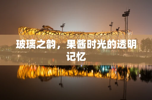 玻璃之韵，果酱时光的透明记忆