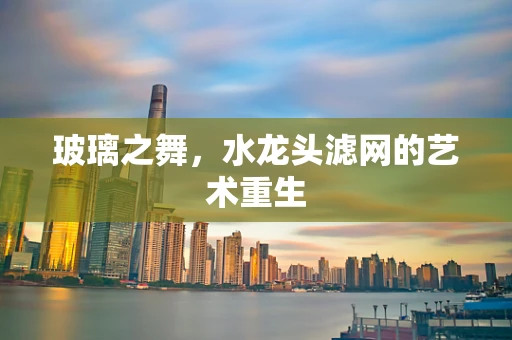 玻璃之舞，水龙头滤网的艺术重生