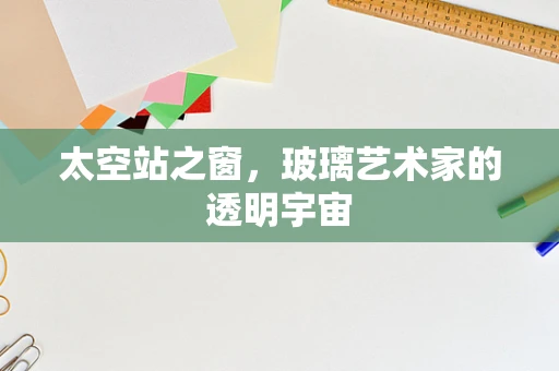 太空站之窗，玻璃艺术家的透明宇宙