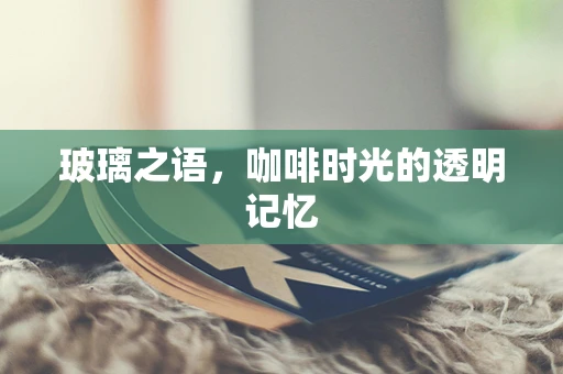 玻璃之语，咖啡时光的透明记忆