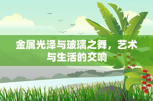 金属光泽与玻璃之舞，艺术与生活的交响
