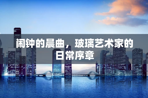 闹钟的晨曲，玻璃艺术家的日常序章