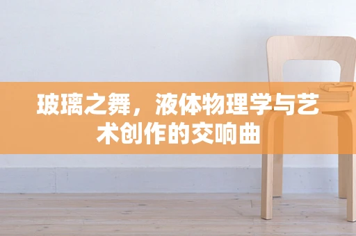 玻璃之舞，液体物理学与艺术创作的交响曲