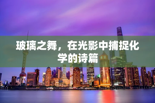 玻璃之舞，在光影中捕捉化学的诗篇