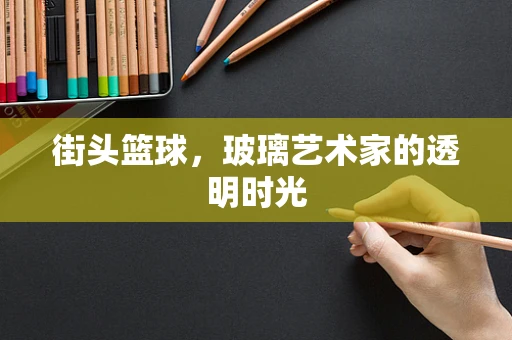 街头篮球，玻璃艺术家的透明时光
