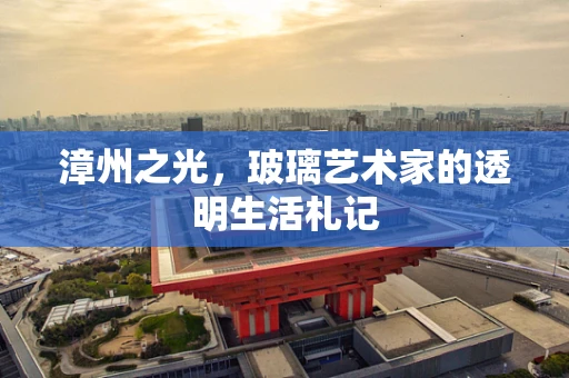 漳州之光，玻璃艺术家的透明生活札记