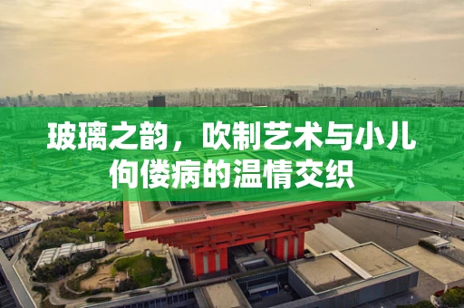 玻璃之韵，吹制艺术与小儿佝偻病的温情交织