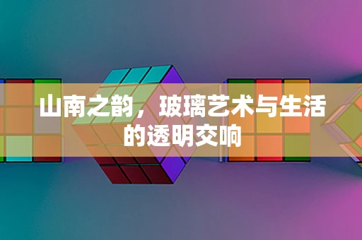 山南之韵，玻璃艺术与生活的透明交响