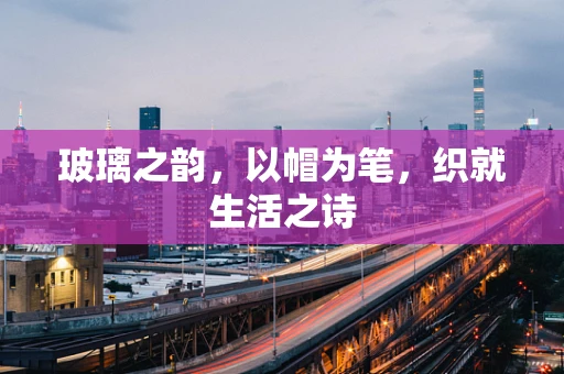 玻璃之韵，以帽为笔，织就生活之诗